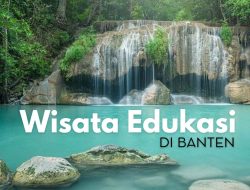 Rekomendasi 7 Wisata Edukasi di Banten